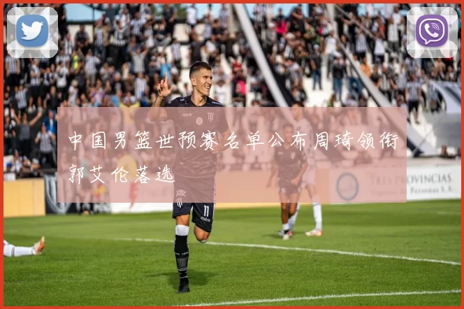 中国男篮世预赛名单公布周琦领衔郭艾伦落选