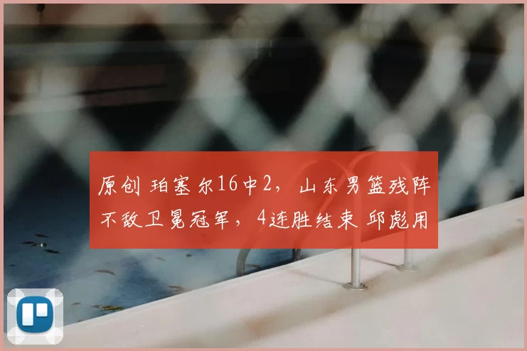 原创 珀塞尔16中2，山东男篮残阵不敌卫冕冠军，4连胜结束 邱彪用人保守