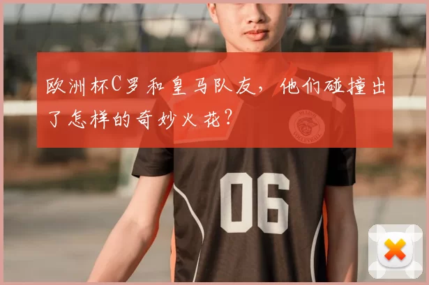 欧洲杯C罗和皇马队友，他们碰撞出了怎样的奇妙火花？