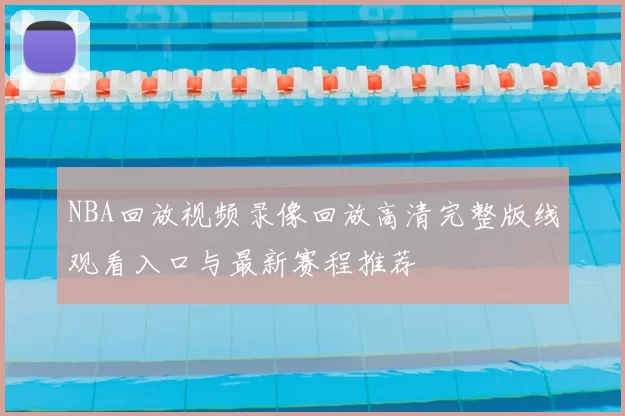 NBA回放视频录像回放高清完整版线观看入口与最新赛程推荐