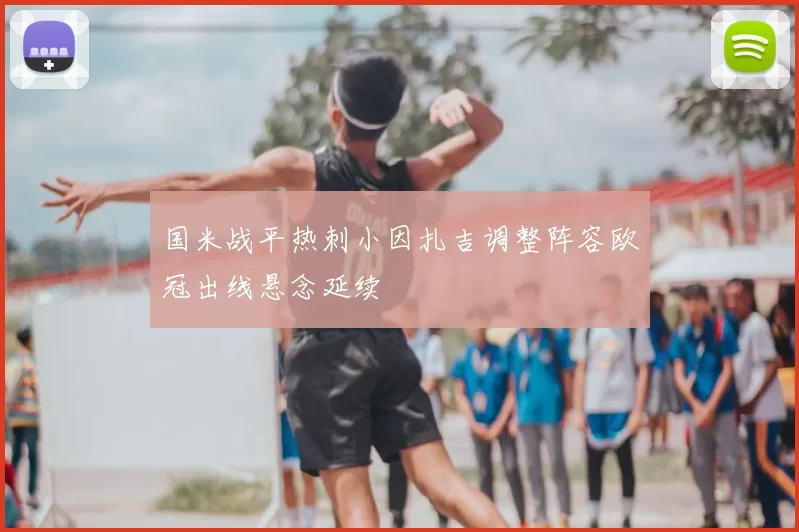 国米战平热刺小因扎吉调整阵容欧冠出线悬念延续