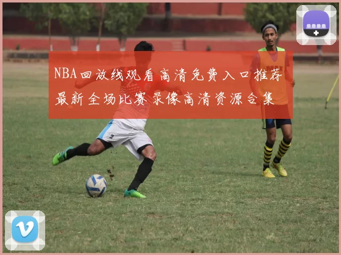 NBA回放线观看高清免费入口推荐 最新全场比赛录像高清资源合集