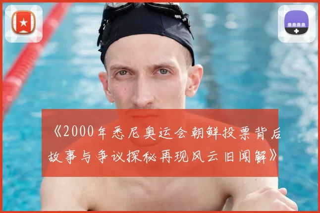 《2000年悉尼奥运会朝鲜投票背后故事与争议探秘再现风云旧闻解》