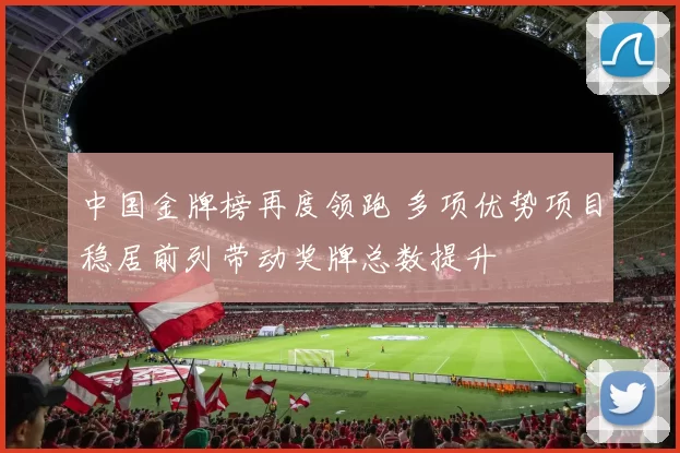 中国金牌榜再度领跑 多项优势项目稳居前列带动奖牌总数提升