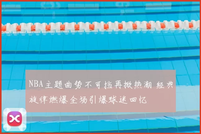 NBA主题曲势不可挡再掀热潮 经典旋律燃爆全场引爆球迷回忆