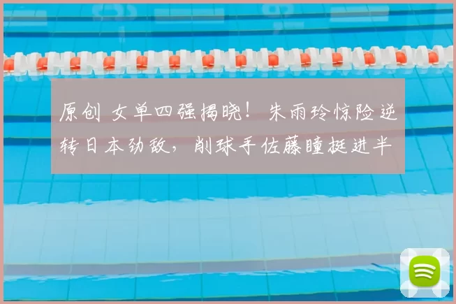 原创 女单四强揭晓！朱雨玲惊险逆转日本劲敌，削球手佐藤瞳挺进半决赛