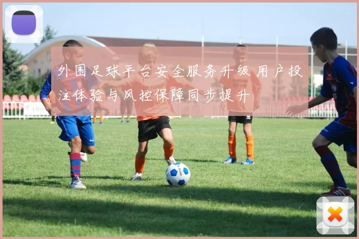外围足球平台安全服务升级 用户投注体验与风控保障同步提升