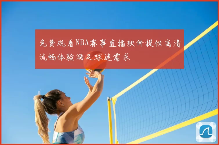 免费观看NBA赛事直播软件提供高清流畅体验满足球迷需求