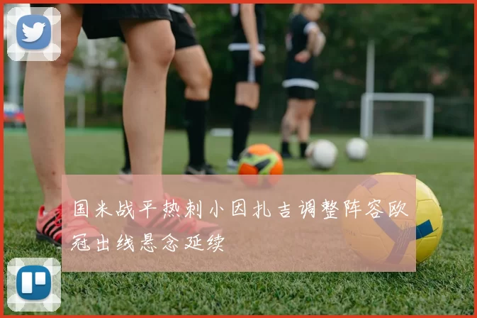 国米战平热刺小因扎吉调整阵容欧冠出线悬念延续