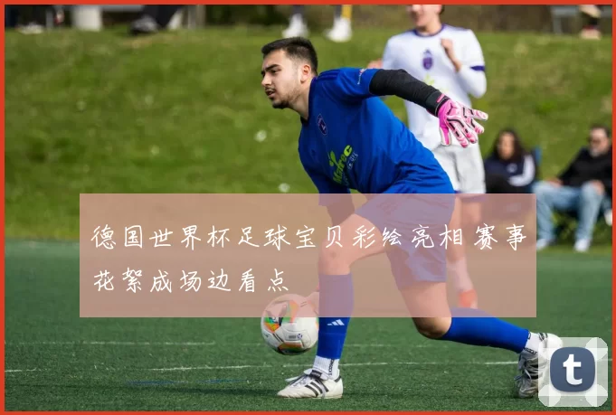 德国世界杯足球宝贝彩绘亮相 赛事花絮成场边看点