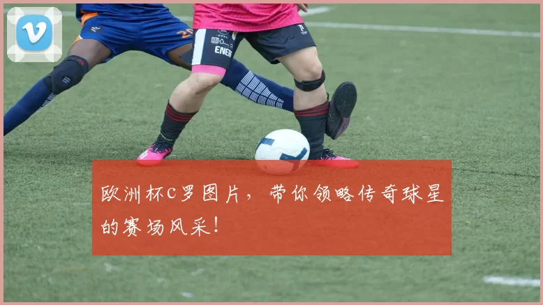 欧洲杯c罗图片，带你领略传奇球星的赛场风采！