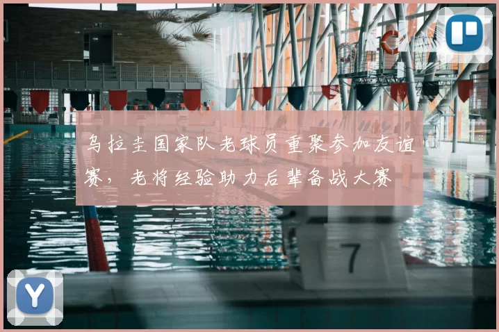 乌拉圭国家队老球员重聚参加友谊赛，老将经验助力后辈备战大赛