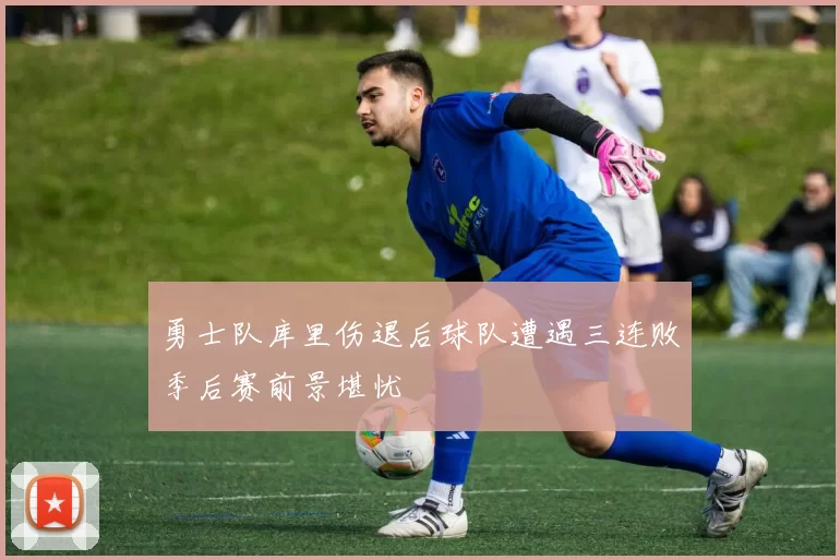 勇士队库里伤退后球队遭遇三连败季后赛前景堪忧