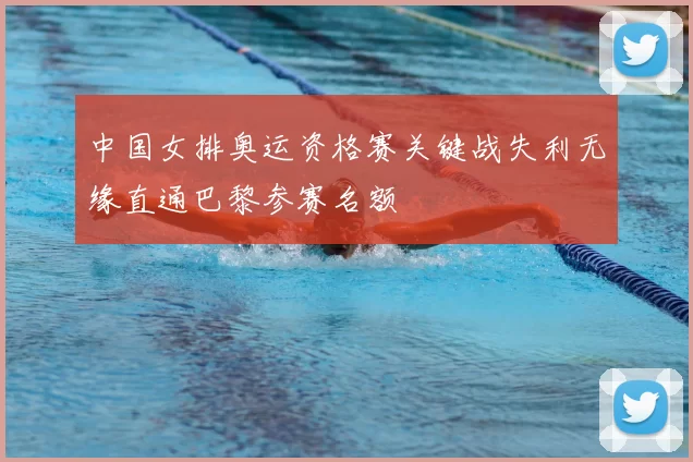 中国女排奥运资格赛关键战失利无缘直通巴黎参赛名额