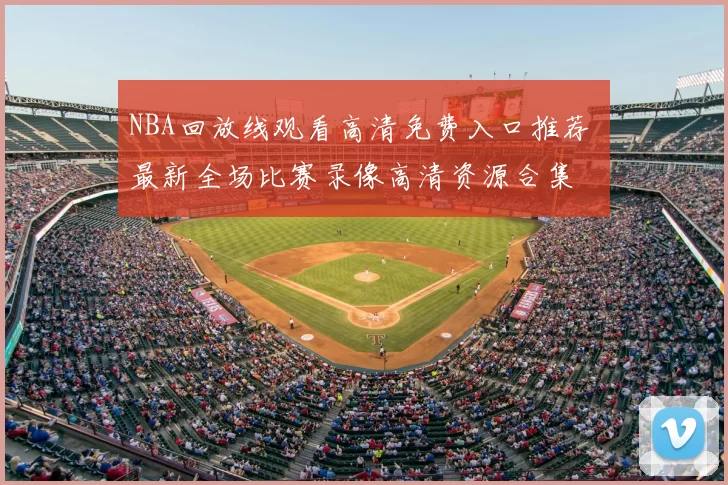 NBA回放线观看高清免费入口推荐 最新全场比赛录像高清资源合集