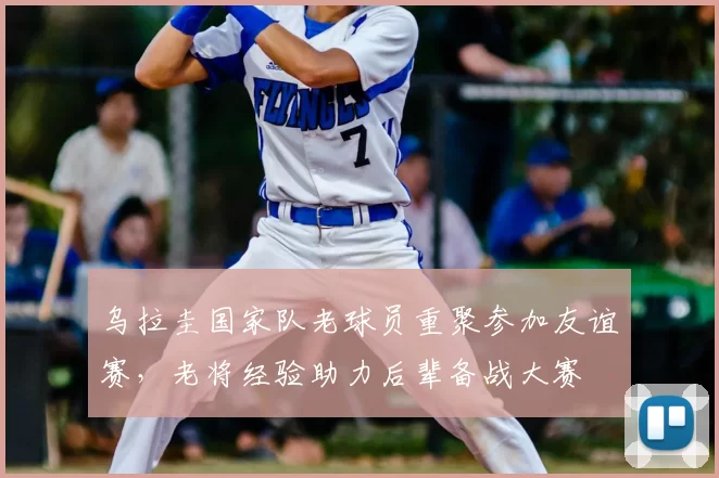 乌拉圭国家队老球员重聚参加友谊赛，老将经验助力后辈备战大赛