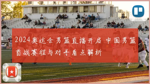 2024奥运会男篮直播开启 中国男篮首战赛程与对手看点解析