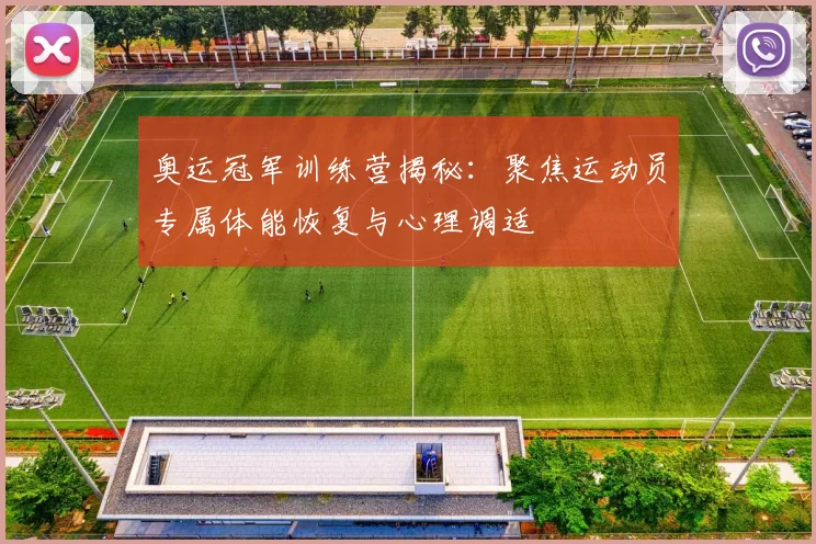 奥运冠军训练营揭秘:聚焦运动员专属体能恢复与心理调适