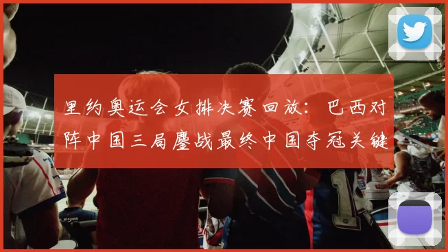 里约奥运会女排决赛回放：巴西对阵中国三局鏖战最终中国夺冠关键片段