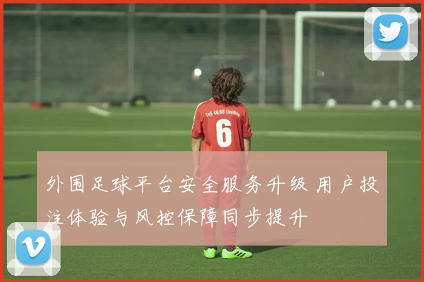 外围足球平台安全服务升级 用户投注体验与风控保障同步提升