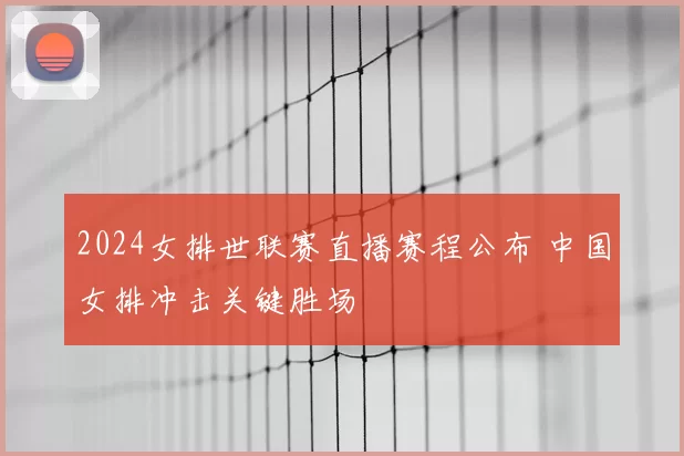 2024女排世联赛直播赛程公布 中国女排冲击关键胜场