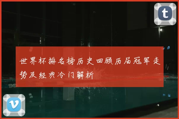 世界杯排名榜历史回顾历届冠军走势及经典冷门解析