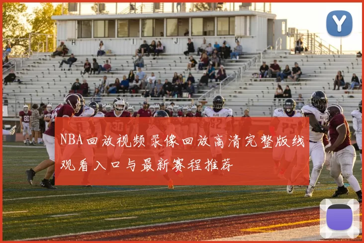 NBA回放视频录像回放高清完整版线观看入口与最新赛程推荐