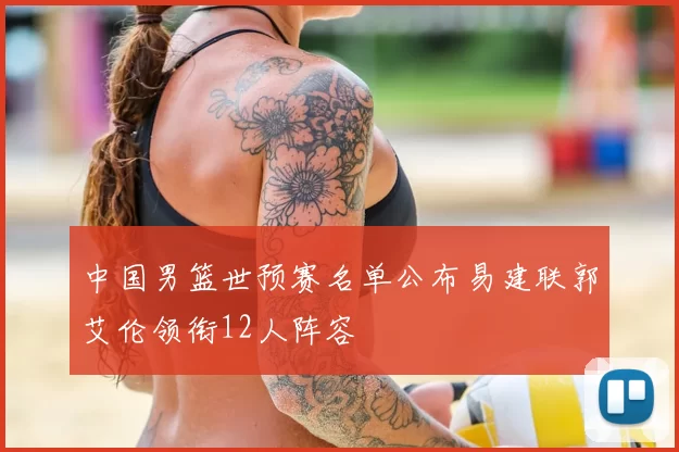 中国男篮世预赛名单公布易建联郭艾伦领衔12人阵容