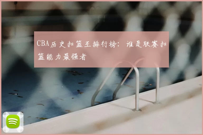 CBA历史扣篮王排行榜：谁是联赛扣篮能力最强者