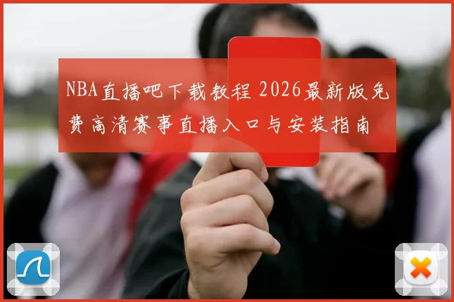 NBA直播吧下载教程 2026最新版免费高清赛事直播入口与安装指南