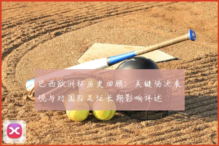 巴西欧洲杯历史回顾：关键场次表现与对国际足坛长期影响评述