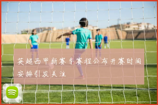 英超西甲新赛季赛程公布开赛时间安排引发关注