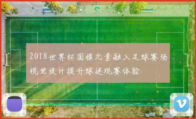 2018世界杯国旗元素融入足球赛场视觉设计提升球迷观赛体验