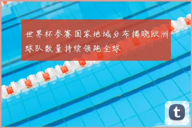 世界杯参赛国家地域分布揭晓欧洲球队数量持续领跑全球