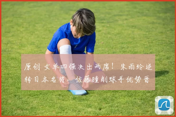 原创 女单四强决出两席!朱雨玲逆转日本名将,佐藤瞳削球手优势晋级