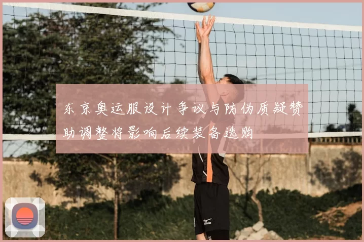 东京奥运服设计争议与防伪质疑赞助调整将影响后续装备选购