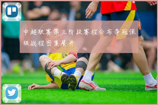 中超联赛第三阶段赛程公布争冠保级战程密集展开