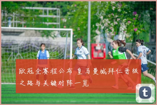 欧冠全赛程公布 皇马曼城拜仁晋级之路与关键对阵一览