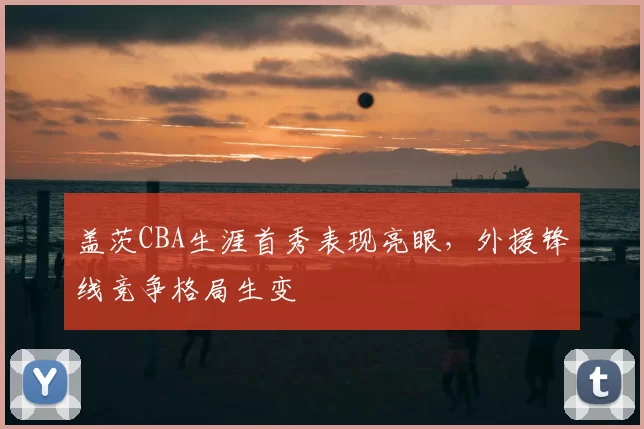 盖茨CBA生涯首秀表现亮眼，外援锋线竞争格局生变