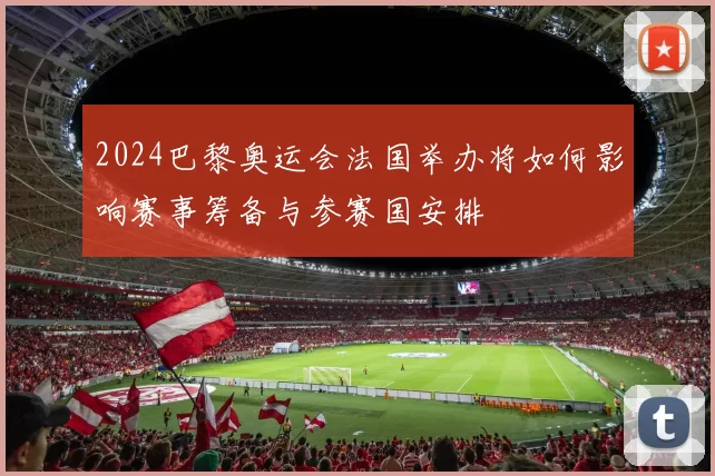 2024巴黎奥运会法国举办将如何影响赛事筹备与参赛国安排