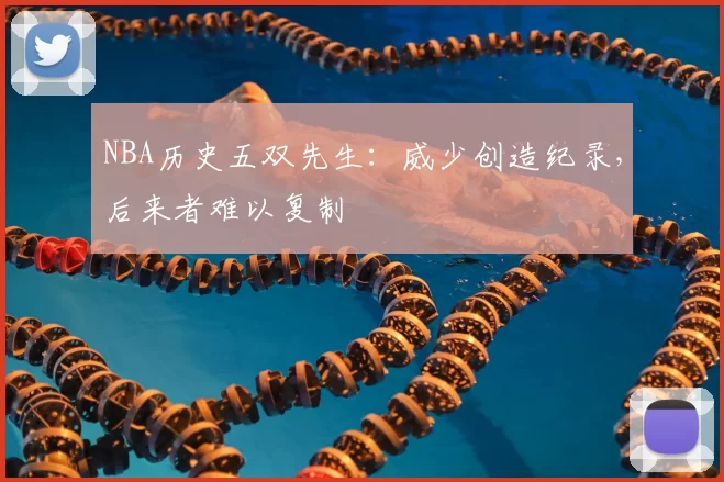NBA历史五双先生:威少创造纪录,后来者难以复制