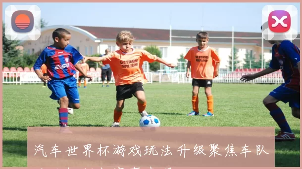 汽车世界杯游戏玩法升级聚焦车队对抗机制与赛事表现