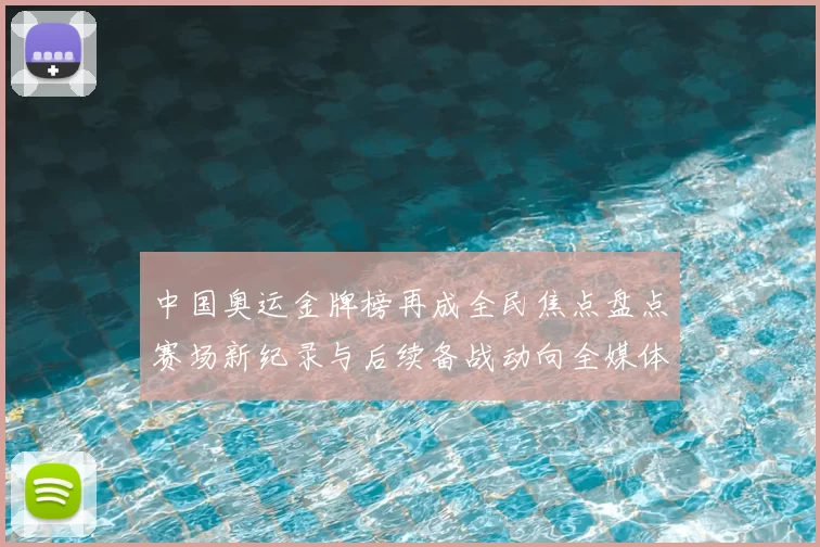 中国奥运金牌榜再成全民焦点盘点赛场新纪录与后续备战动向全媒体关注