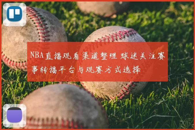 NBA直播观看渠道整理 球迷关注赛事转播平台与观赛方式选择