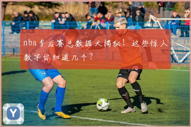 nba季后赛总数据大揭秘！这些惊人数字你知道几个？