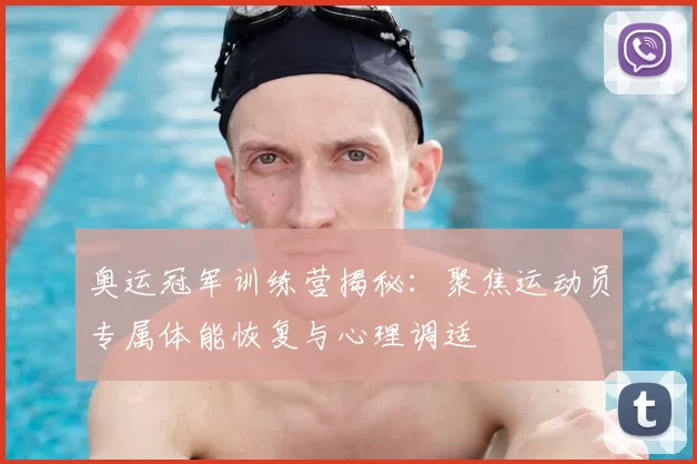 奥运冠军训练营揭秘：聚焦运动员专属体能恢复与心理调适