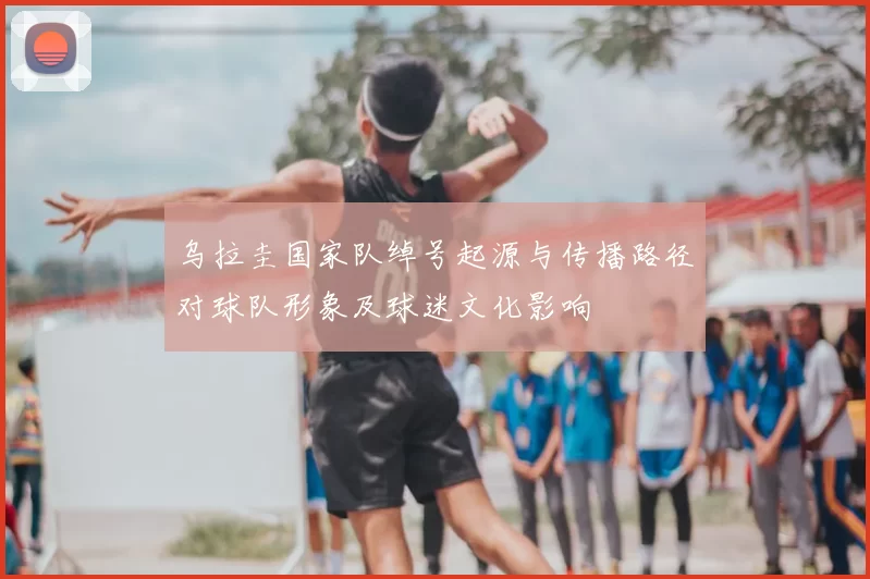 乌拉圭国家队绰号起源与传播路径对球队形象及球迷文化影响