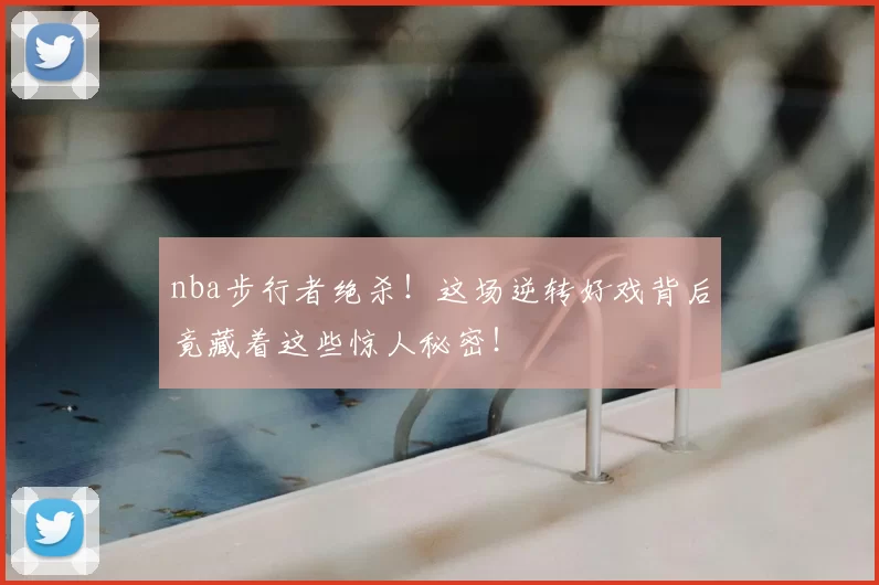 nba步行者绝杀！这场逆转好戏背后竟藏着这些惊人秘密！