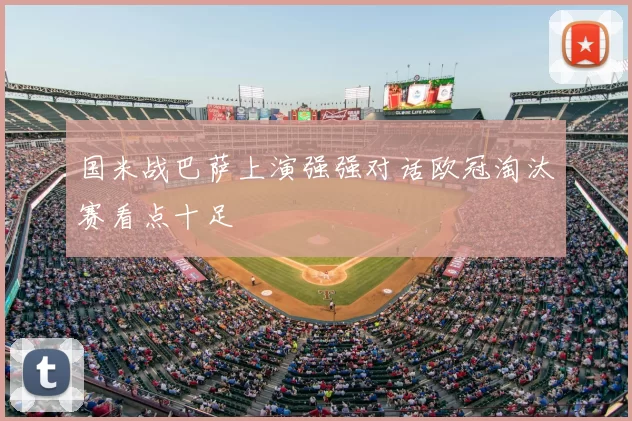 国米战巴萨上演强强对话欧冠淘汰赛看点十足