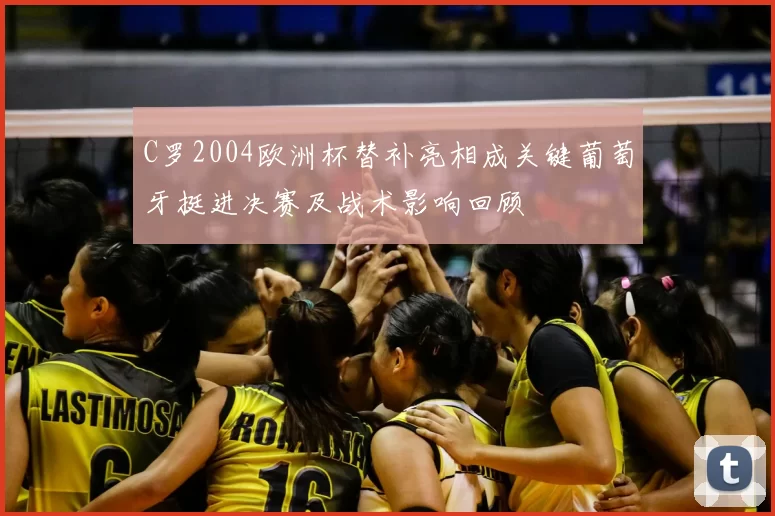 C罗2004欧洲杯替补亮相成关键葡萄牙挺进决赛及战术影响回顾